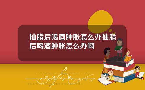 抽脂后喝酒肿胀怎么办抽脂后喝酒肿胀怎么办啊