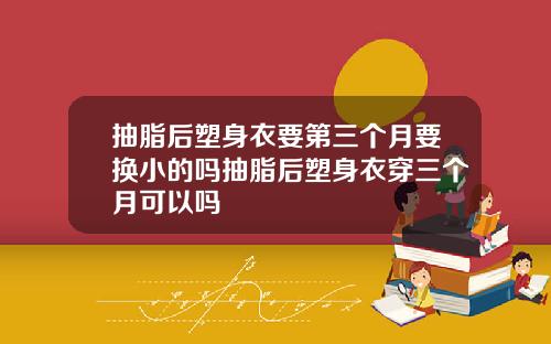 抽脂后塑身衣要第三个月要换小的吗抽脂后塑身衣穿三个月可以吗