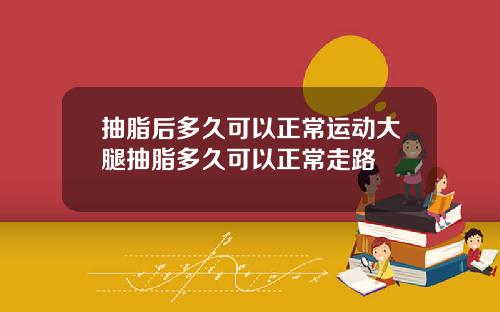 抽脂后多久可以正常运动大腿抽脂多久可以正常走路