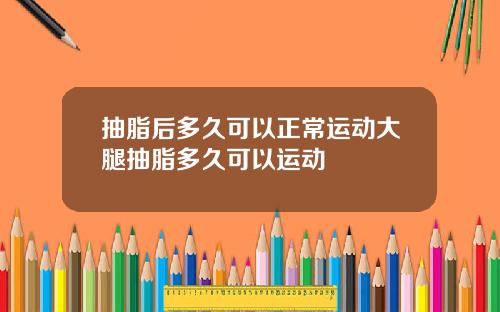 抽脂后多久可以正常运动大腿抽脂多久可以运动