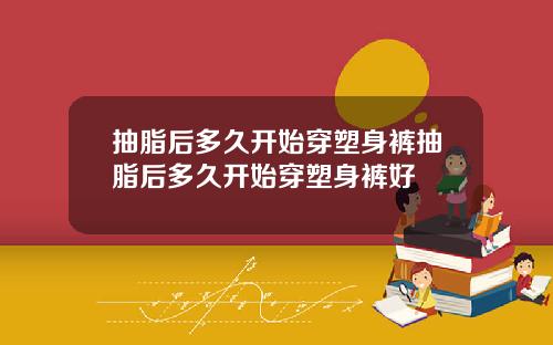 抽脂后多久开始穿塑身裤抽脂后多久开始穿塑身裤好
