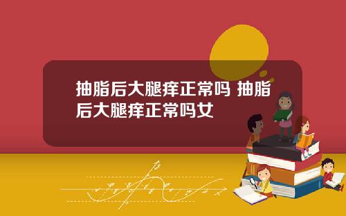 抽脂后大腿痒正常吗 抽脂后大腿痒正常吗女