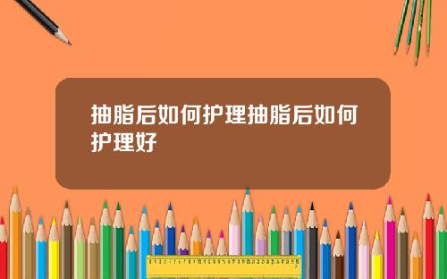 抽脂后如何护理抽脂后如何护理好
