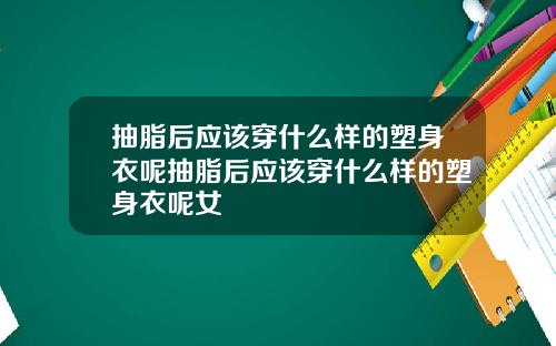 抽脂后应该穿什么样的塑身衣呢抽脂后应该穿什么样的塑身衣呢女