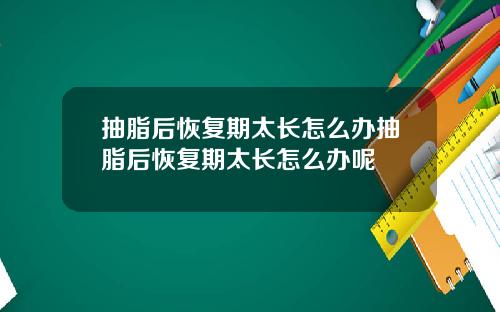 抽脂后恢复期太长怎么办抽脂后恢复期太长怎么办呢