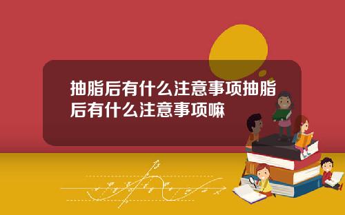 抽脂后有什么注意事项抽脂后有什么注意事项嘛