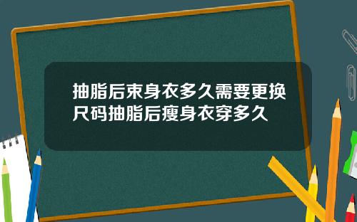 抽脂后束身衣多久需要更换尺码抽脂后瘦身衣穿多久