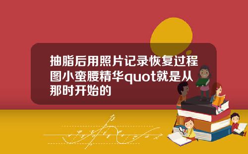 抽脂后用照片记录恢复过程图小蛮腰精华quot就是从那时开始的