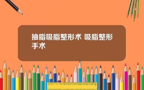 抽脂吸脂整形术 吸脂整形手术