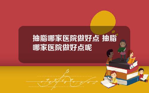抽脂哪家医院做好点 抽脂哪家医院做好点呢