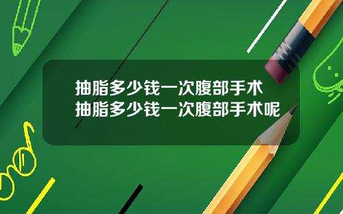 抽脂多少钱一次腹部手术 抽脂多少钱一次腹部手术呢