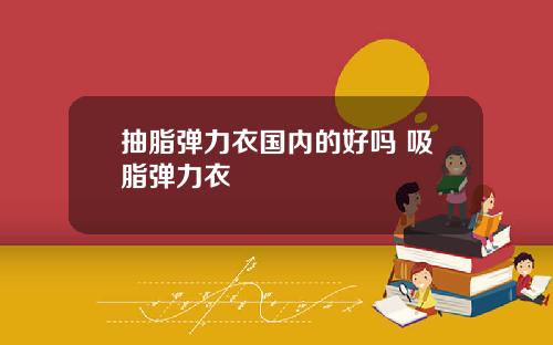 抽脂弹力衣国内的好吗 吸脂弹力衣