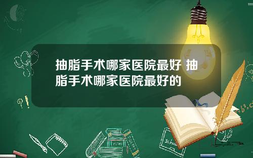 抽脂手术哪家医院最好 抽脂手术哪家医院最好的