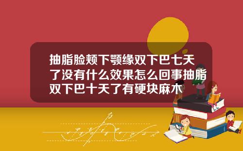 抽脂脸颊下颚缘双下巴七天了没有什么效果怎么回事抽脂双下巴十天了有硬块麻木
