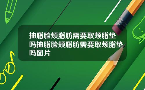 抽脂脸颊脂肪需要取颊脂垫吗抽脂脸颊脂肪需要取颊脂垫吗图片