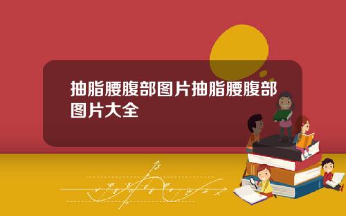抽脂腰腹部图片抽脂腰腹部图片大全