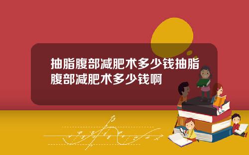抽脂腹部减肥术多少钱抽脂腹部减肥术多少钱啊