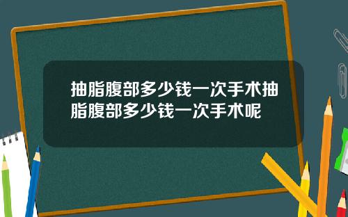 抽脂腹部多少钱一次手术抽脂腹部多少钱一次手术呢