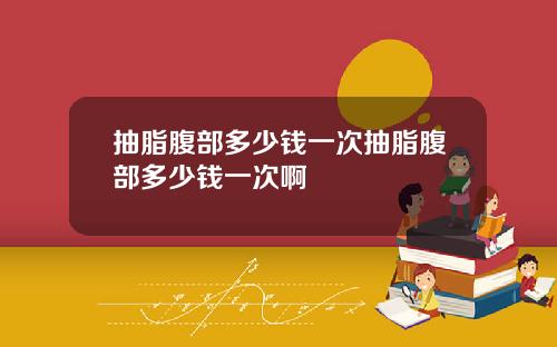 抽脂腹部多少钱一次抽脂腹部多少钱一次啊