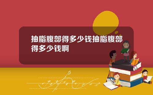 抽脂腹部得多少钱抽脂腹部得多少钱啊