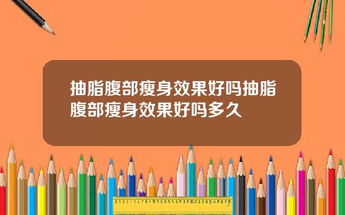 抽脂腹部瘦身效果好吗抽脂腹部瘦身效果好吗多久