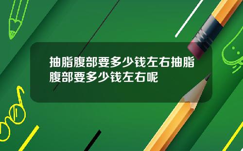 抽脂腹部要多少钱左右抽脂腹部要多少钱左右呢