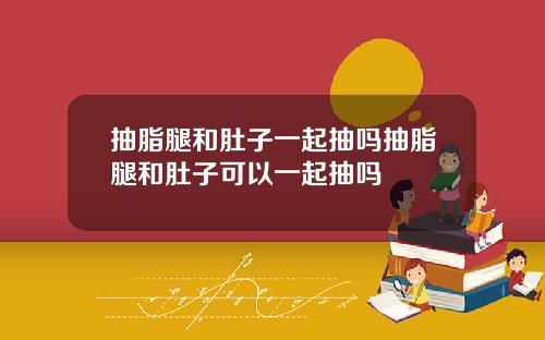 抽脂腿和肚子一起抽吗抽脂腿和肚子可以一起抽吗
