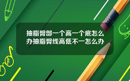 抽脂臀部一个高一个底怎么办抽脂臀线高低不一怎么办