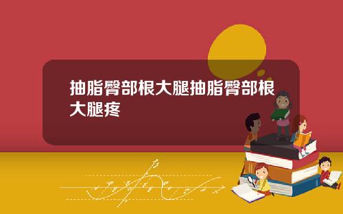 抽脂臀部根大腿抽脂臀部根大腿疼