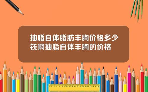 抽脂自体脂肪丰胸价格多少钱啊抽脂自体丰胸的价格