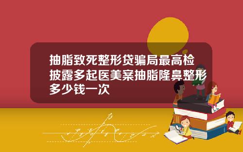 抽脂致死整形贷骗局最高检披露多起医美案抽脂隆鼻整形多少钱一次