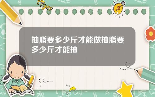 抽脂要多少斤才能做抽脂要多少斤才能抽