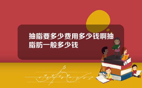 抽脂要多少费用多少钱啊抽脂肪一般多少钱