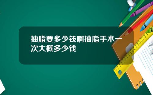 抽脂要多少钱啊抽脂手术一次大概多少钱