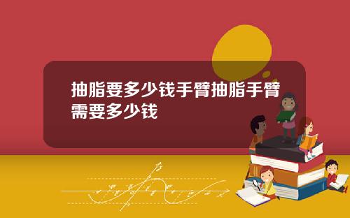 抽脂要多少钱手臂抽脂手臂需要多少钱