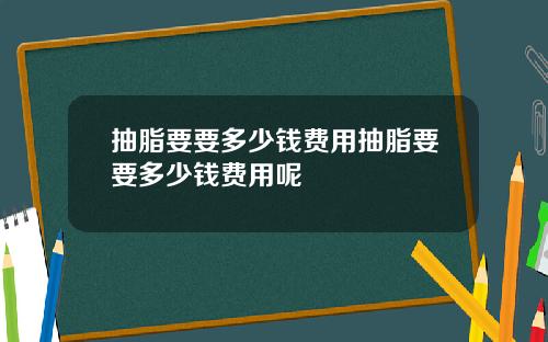 抽脂要要多少钱费用抽脂要要多少钱费用呢