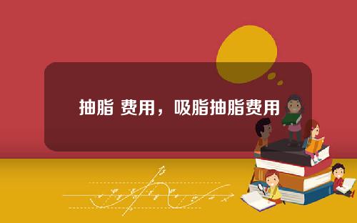 抽脂 费用,吸脂抽脂费用