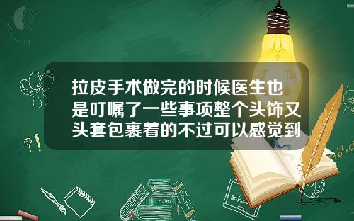 拉皮手术做完的时候医生也是叮嘱了一些事项整个头饰又头套包裹着的不过可以感觉到皮肤真的是非常的紧致