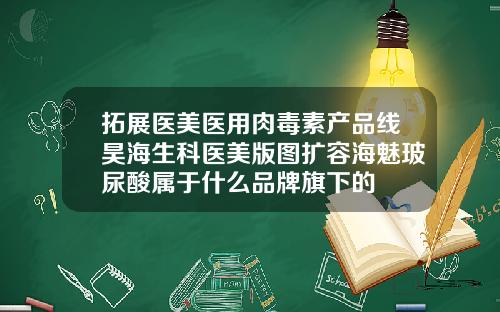 拓展医美医用肉毒素产品线昊海生科医美版图扩容海魅玻尿酸属于什么品牌旗下的