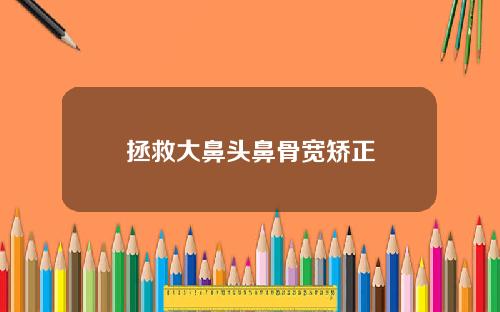 拯救大鼻头鼻骨宽矫正