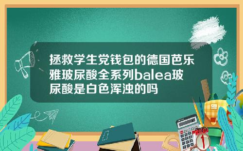 拯救学生党钱包的德国芭乐雅玻尿酸全系列balea玻尿酸是白色浑浊的吗