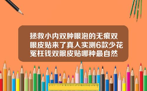 拯救小内双肿眼泡的无痕双眼皮贴来了真人实测6款少花冤枉钱双眼皮贴哪种最自然