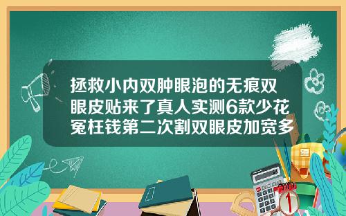 拯救小内双肿眼泡的无痕双眼皮贴来了真人实测6款少花冤枉钱第二次割双眼皮加宽多少钱