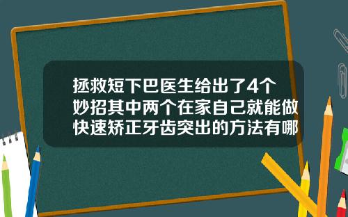 拯救短下巴医生给出了4个妙招其中两个在家自己就能做快速矫正牙齿突出的方法有哪些