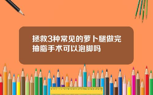 拯救3种常见的萝卜腿做完抽脂手术可以泡脚吗