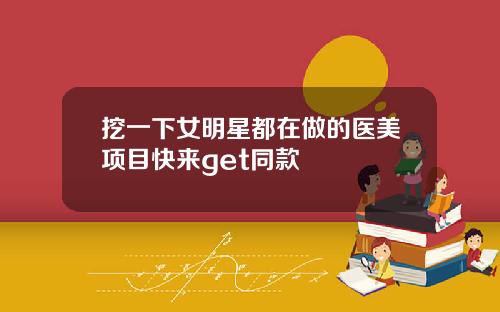 挖一下女明星都在做的医美项目快来get同款