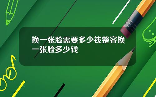 换一张脸需要多少钱整容换一张脸多少钱
