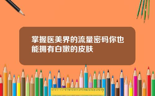 掌握医美界的流量密码你也能拥有白嫩的皮肤
