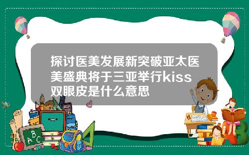 探讨医美发展新突破亚太医美盛典将于三亚举行kiss双眼皮是什么意思