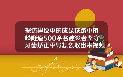 探访建设中的成昆铁路小相岭隧道500余名建设者坚守牙齿矫正平导怎么取出来视频